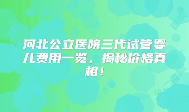 河北公立医院三代试管婴儿费用一览，揭秘价格真相！