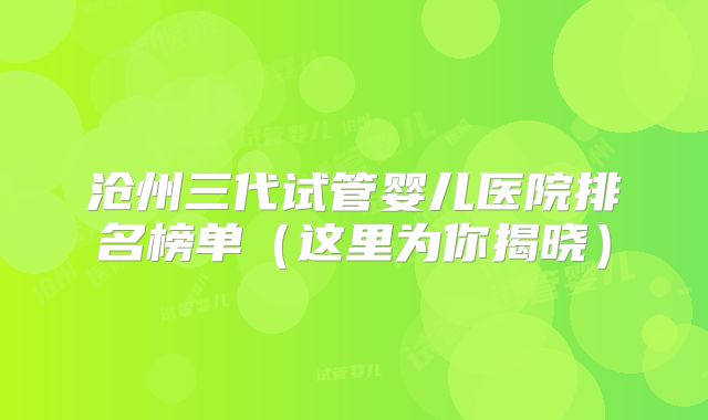 沧州三代试管婴儿医院排名榜单(这里为你揭晓)