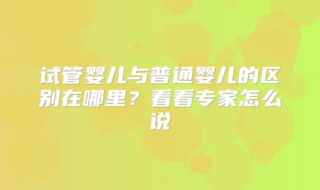 试管婴儿与普通婴儿的区别在哪里？看看专家怎么说