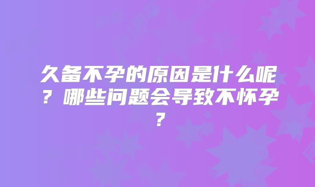 久备不孕的原因是什么呢？哪些问题会导致不怀孕？