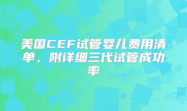美国CEF试管婴儿费用清单，附详细三代试管成功率