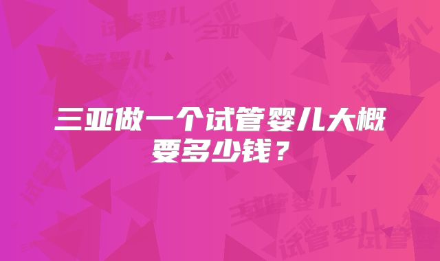 三亚做一个试管婴儿大概要多少钱？
