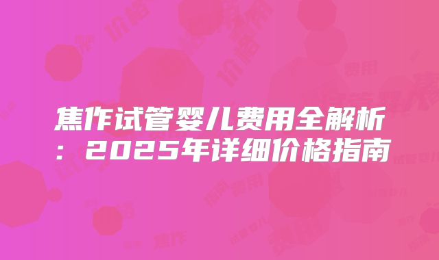 焦作试管婴儿费用全解析：2025年详细价格指南