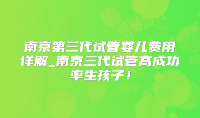 南京第三代试管婴儿费用详解_南京三代试管高成功率生孩子!