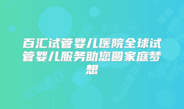 百汇试管婴儿医院全球试管婴儿服务助您圆家庭梦想