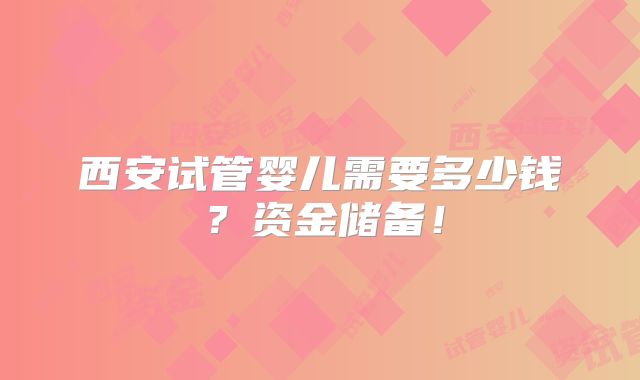 西安试管婴儿需要多少钱？资金储备！