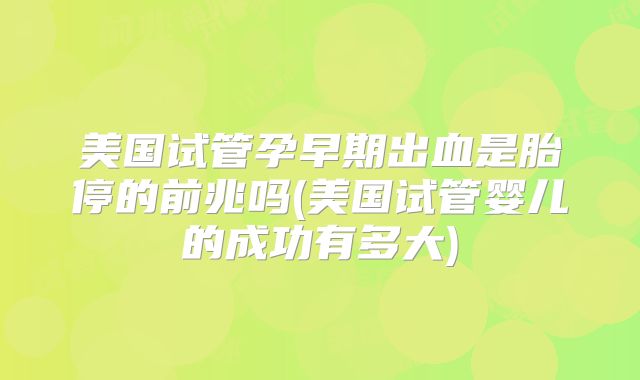 美国试管孕早期出血是胎停的前兆吗(美国试管婴儿的成功有多大)