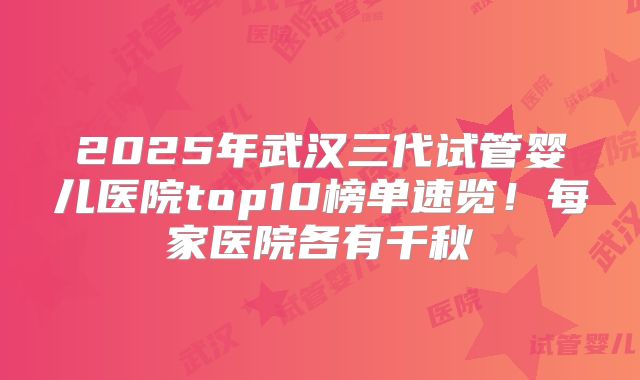 2025年武汉三代试管婴儿医院top10榜单速览!每家医院各有千秋