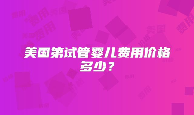 美国第试管婴儿费用价格多少？