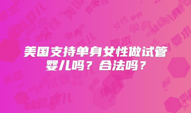 美国支持单身女性做试管婴儿吗？合法吗？