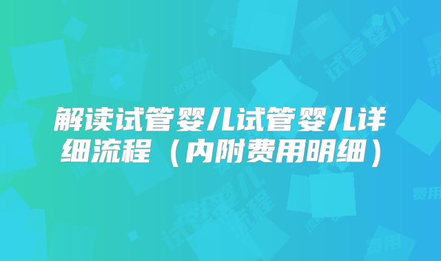 解读试管婴儿试管婴儿详细流程（内附费用明细）