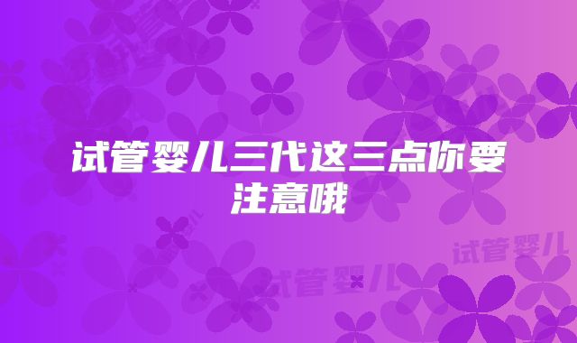 试管婴儿三代这三点你要注意哦