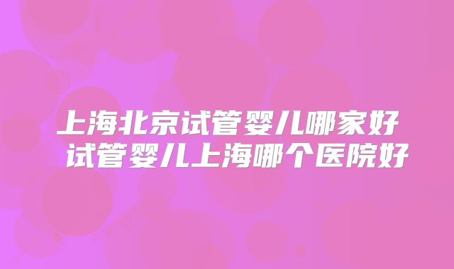 上海北京试管婴儿哪家好 试管婴儿上海哪个医院好