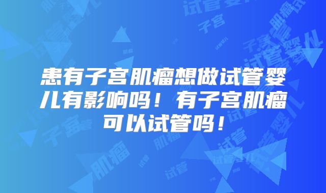 患有子宫肌瘤想做试管婴儿有影响吗!有子宫肌瘤可以试管吗!