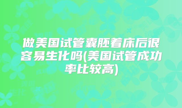 做美国试管囊胚着床后很容易生化吗(美国试管成功率比较高)