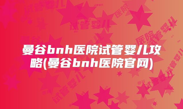曼谷bnh医院试管婴儿攻略(曼谷bnh医院官网)