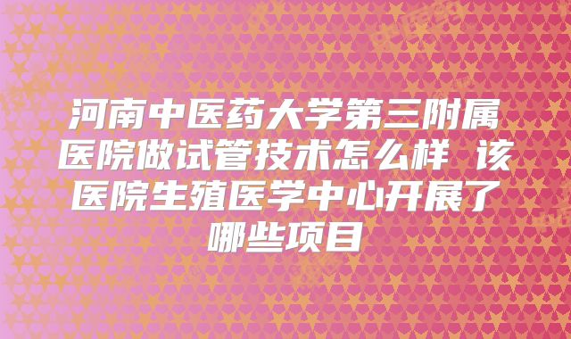 河南中医药大学第三附属医院做试管技术怎么样 该医院生殖医学中心开展了哪些项目