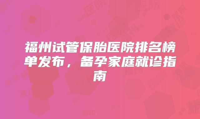 福州试管保胎医院排名榜单发布，备孕家庭就诊指南