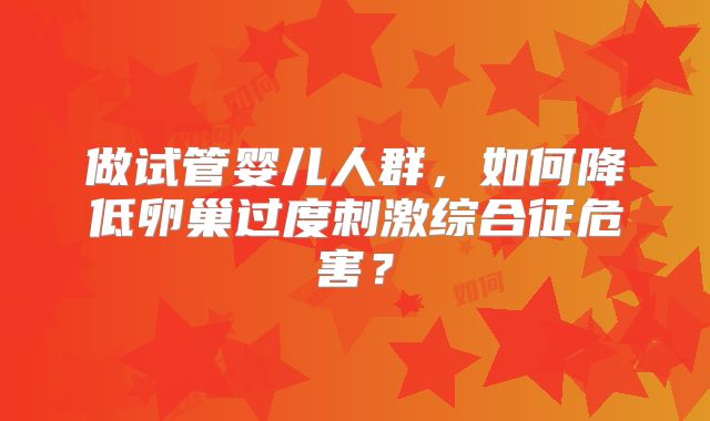 做试管婴儿人群，如何降低卵巢过度刺激综合征危害？