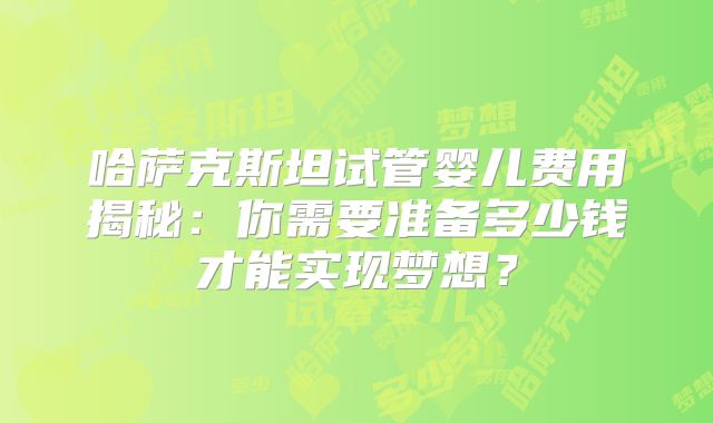 哈萨克斯坦试管婴儿费用揭秘：你需要准备多少钱才能实现梦想？