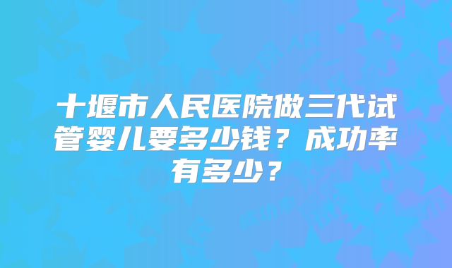 十堰市人民医院做三代试管婴儿要多少钱？成功率有多少？