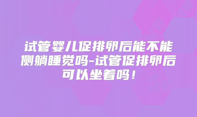 试管婴儿促排卵后能不能侧躺睡觉吗-试管促排卵后可以坐着吗！