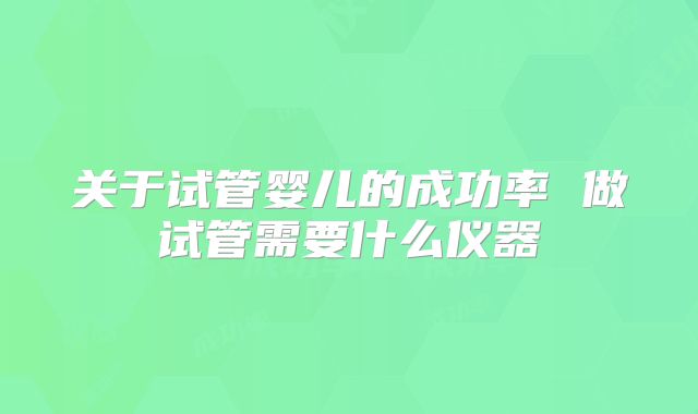 关于试管婴儿的成功率 做试管需要什么仪器