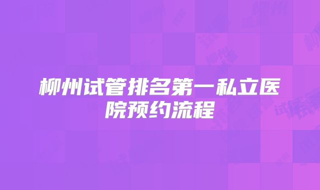 柳州试管排名第一私立医院预约流程