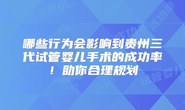 哪些行为会影响到贵州三代试管婴儿手术的成功率！助你合理规划