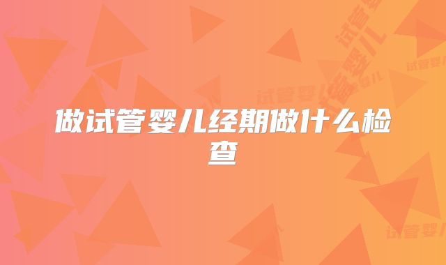 做试管婴儿经期做什么检查