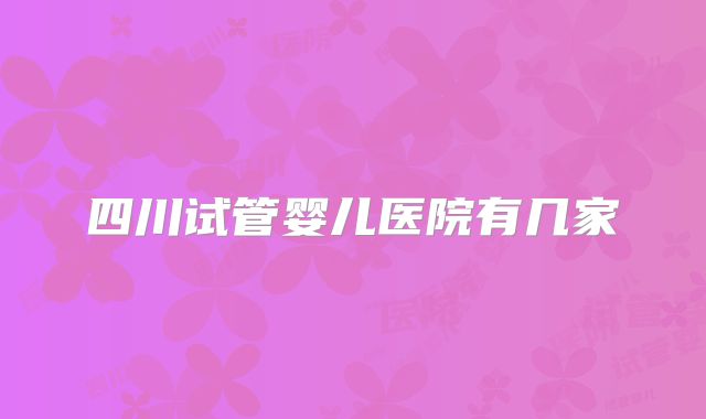 四川试管婴儿医院有几家