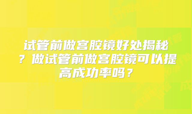 试管前做宫腔镜好处揭秘？做试管前做宫腔镜可以提高成功率吗？