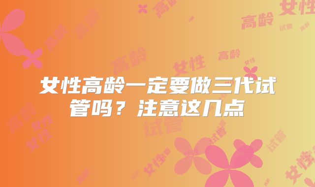 女性高龄一定要做三代试管吗？注意这几点