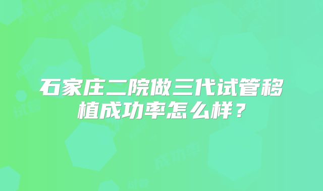 石家庄二院做三代试管移植成功率怎么样？