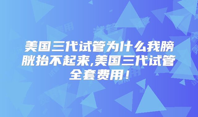 美国三代试管为什么我膀胱抬不起来,美国三代试管全套费用！