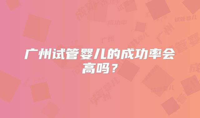 广州试管婴儿的成功率会高吗？