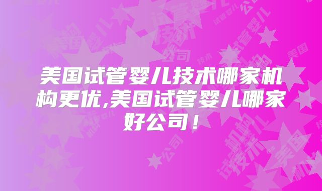 美国试管婴儿技术哪家机构更优,美国试管婴儿哪家好公司！