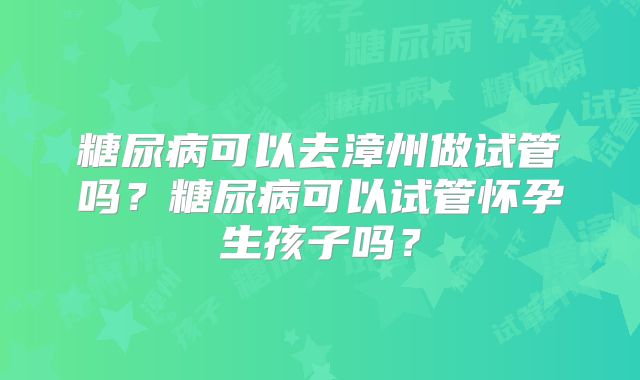 糖尿病可以去漳州做试管吗？糖尿病可以试管怀孕生孩子吗？