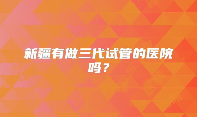 新疆有做三代试管的医院吗？