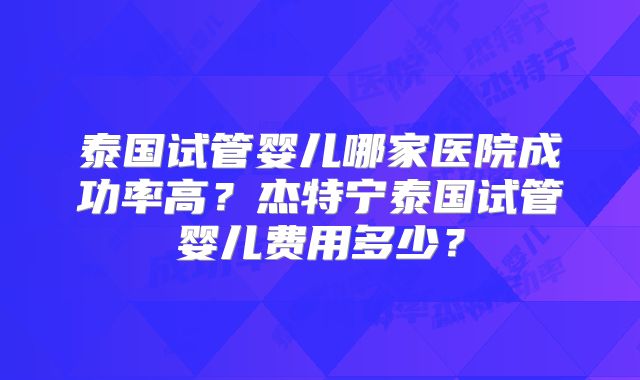 泰国试管婴儿哪家医院成功率高？杰特宁泰国试管婴儿费用多少？