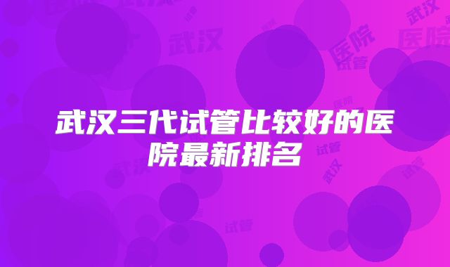 武汉三代试管比较好的医院最新排名