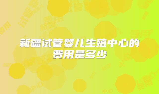 新疆试管婴儿生殖中心的费用是多少