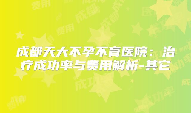 成都天大不孕不育医院：治疗成功率与费用解析-其它