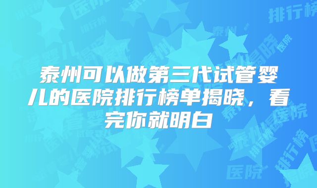 泰州可以做第三代试管婴儿的医院排行榜单揭晓，看完你就明白