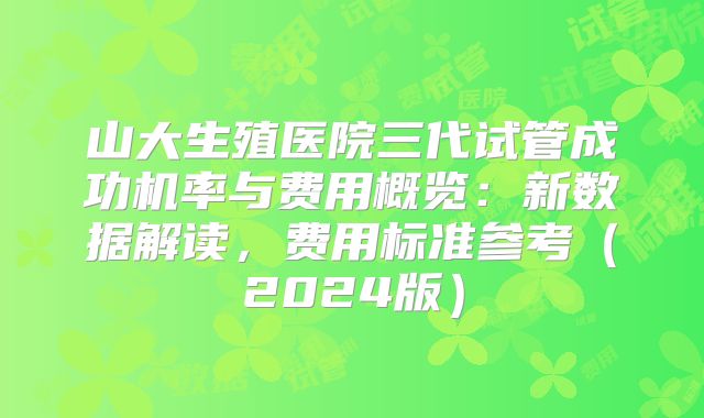 山大生殖医院三代试管成功机率与费用概览：新数据解读，费用标准参考（2024版）