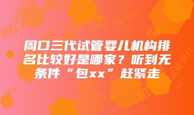周口三代试管婴儿机构排名比较好是哪家？听到无条件“包xx”赶紧走