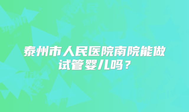 泰州市人民医院南院能做试管婴儿吗？