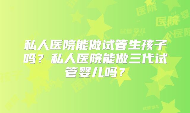 私人医院能做试管生孩子吗？私人医院能做三代试管婴儿吗？