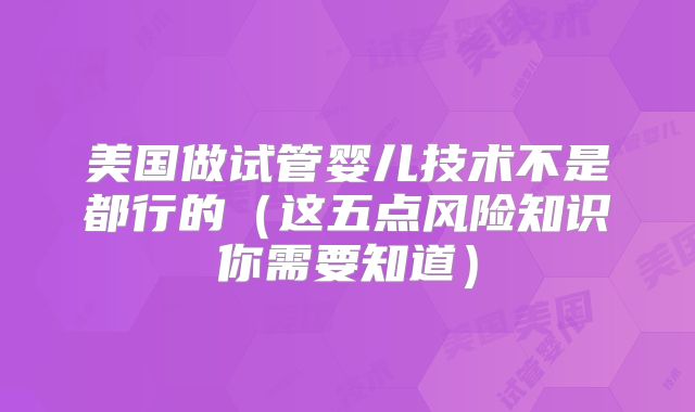 美国做试管婴儿技术不是都行的（这五点风险知识你需要知道）