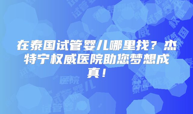 在泰国试管婴儿哪里找？杰特宁权威医院助您梦想成真！